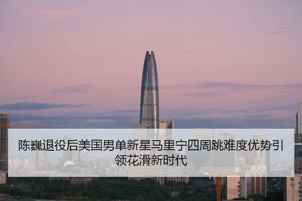 陈巍退役后美国男单新星马里宁四周跳难度优势引领花滑新时代