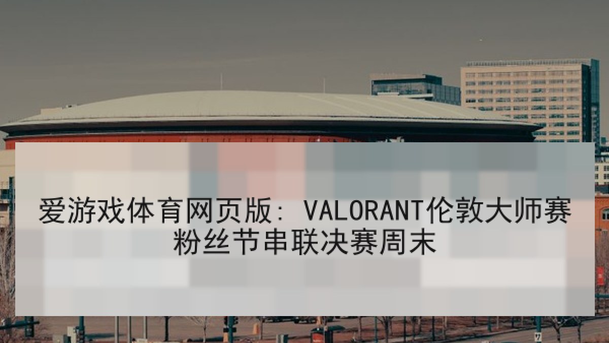 爱游戏体育网页版: VALORANT伦敦大师赛粉丝节串联决赛周末