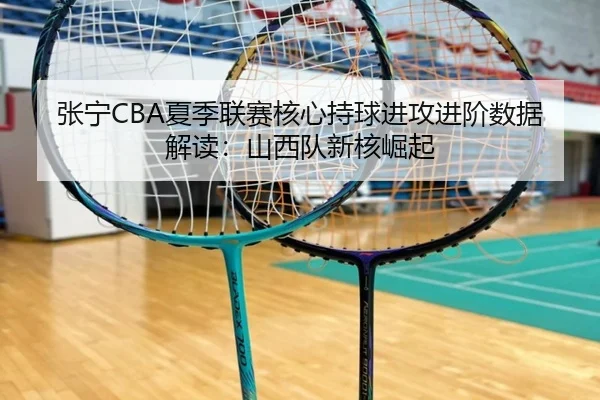 张宁CBA夏季联赛核心持球进攻进阶数据解读：山西队新核崛起