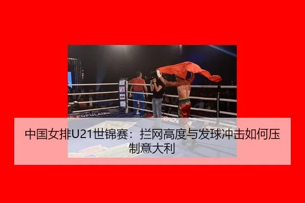 中国女排U21世锦赛：拦网高度与发球冲击如何压制意大利