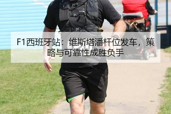 F1西班牙站：维斯塔潘杆位发车，策略与可靠性成胜负手
