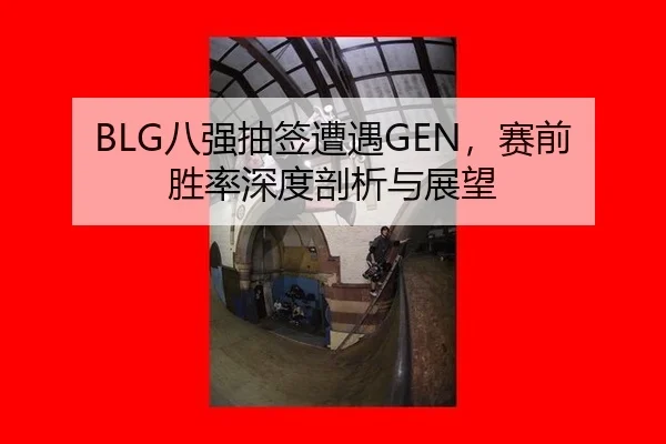 BLG八强抽签遭遇GEN，赛前胜率深度剖析与展望