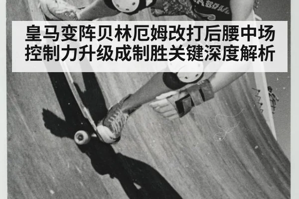 皇马变阵贝林厄姆改打后腰中场控制力升级成制胜关键深度解析