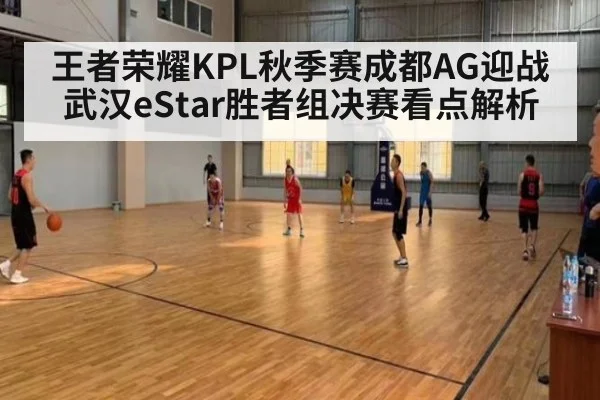 王者荣耀KPL秋季赛成都AG迎战武汉eStar胜者组决赛看点解析