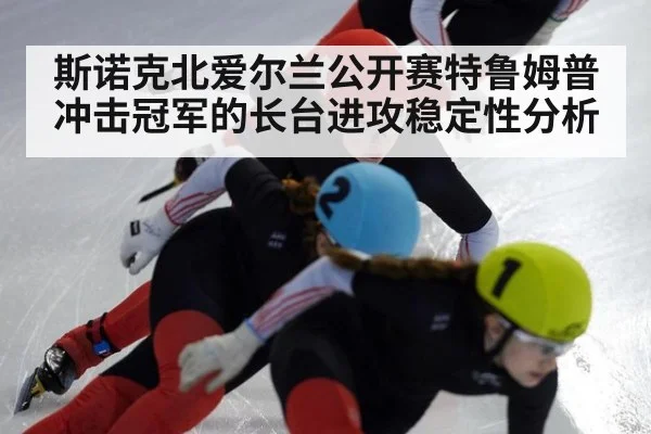 斯诺克北爱尔兰公开赛特鲁姆普冲击冠军的长台进攻稳定性分析